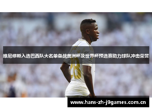 维尼修斯入选巴西队大名单备战美洲杯及世界杯预选赛助力球队冲击荣誉 维尼修斯入选巴西队大名单备战美洲杯及世界杯预选赛助力球队冲击荣誉